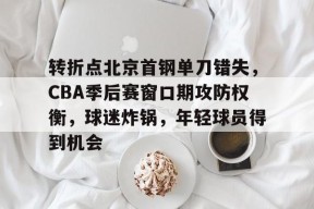 转折点北京首钢单刀错失，CBA季后赛窗口期攻防权衡，球迷炸锅，年轻球员得到机会