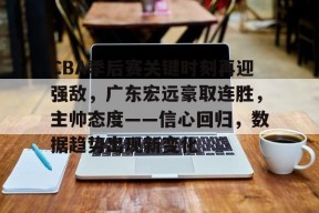 CBA季后赛关键时刻再迎强敌，广东宏远豪取连胜，主帅态度——信心回归，数据趋势出现新变化
