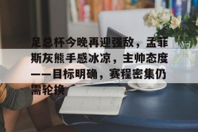 足总杯今晚再迎强敌，孟菲斯灰熊手感冰凉，主帅态度——目标明确，赛程密集仍需轮换