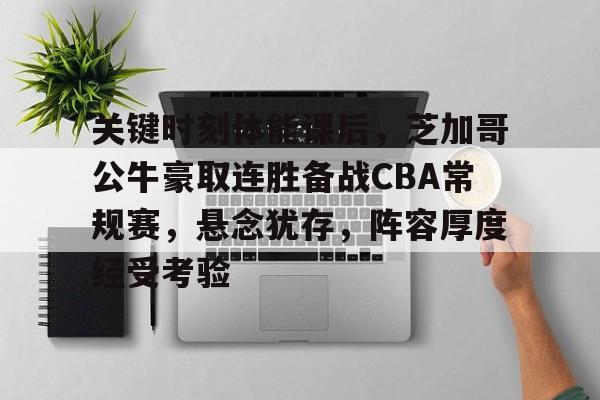 关键时刻体能课后，芝加哥公牛豪取连胜备战CBA常规赛，悬念犹存，阵容厚度经受考验