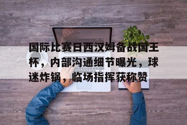 国际比赛日西汉姆备战国王杯，内部沟通细节曝光，球迷炸锅，临场指挥获称赞